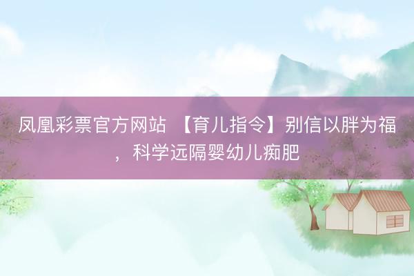凤凰彩票官方网站 【育儿指令】别信以胖为福，科学远隔婴幼儿痴肥