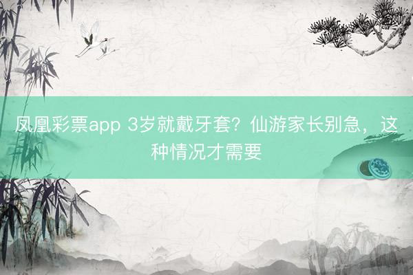 凤凰彩票app 3岁就戴牙套？仙游家长别急，这种情况才需要