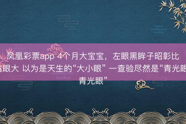 凤凰彩票app 4个月大宝宝，左眼黑眸子昭彰比右眼大 以为是天生的“大小眼” 一查验尽然是“青光眼”