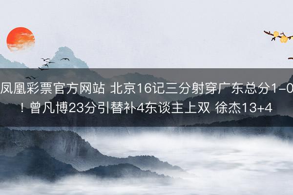 凤凰彩票官方网站 北京16记三分射穿广东总分1-0! 曾凡博23分引替补4东谈主上双 徐杰13+4