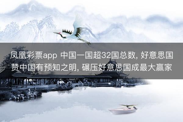 凤凰彩票app 中国一国超32国总数， 好意思国赞中国有预知之明， 碾压好意思国成最大赢家