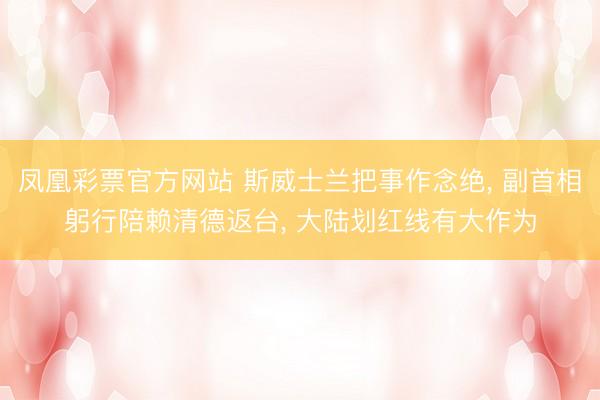 凤凰彩票官方网站 斯威士兰把事作念绝， 副首相躬行陪赖清德返台， 大陆划红线有大作为