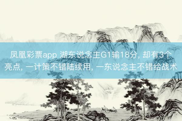 凤凰彩票app 湖东说念主G1输18分， 却有3个亮点， 一计策不错陆续用， 一东说念主不错给战术