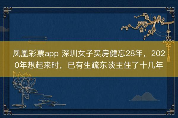 凤凰彩票app 深圳女子买房健忘28年，2020年想起来时，已有生疏东谈主住了十几年