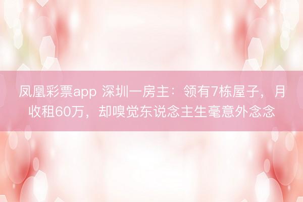 凤凰彩票app 深圳一房主：领有7栋屋子，月收租60万，却嗅觉东说念主生毫意外念念