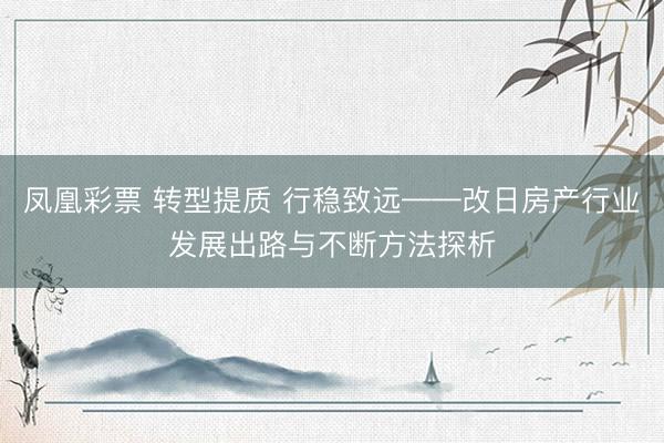 凤凰彩票 转型提质 行稳致远——改日房产行业发展出路与不断方法探析