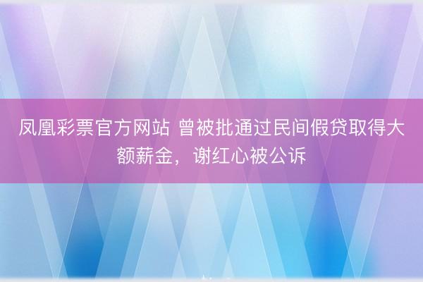 凤凰彩票官方网站 曾被批通过民间假贷取得大额薪金，谢红心被公诉
