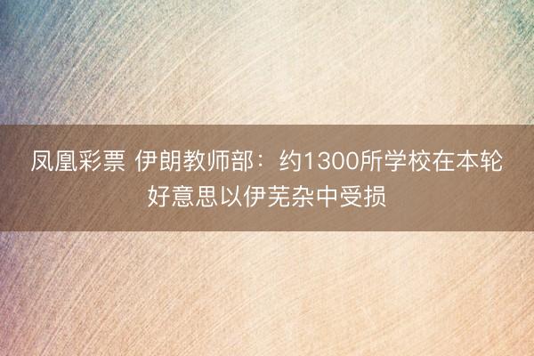 凤凰彩票 伊朗教师部：约1300所学校在本轮好意思以伊芜杂中受损