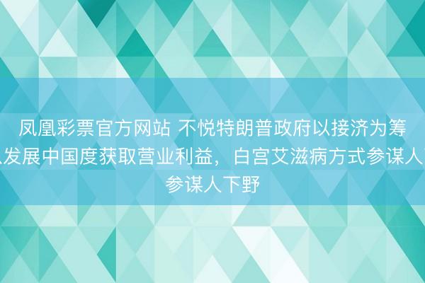 凤凰彩票官方网站 不悦特朗普政府以接济为筹码从发展中国度获取营业利益，白宫艾滋病方式参谋人下野