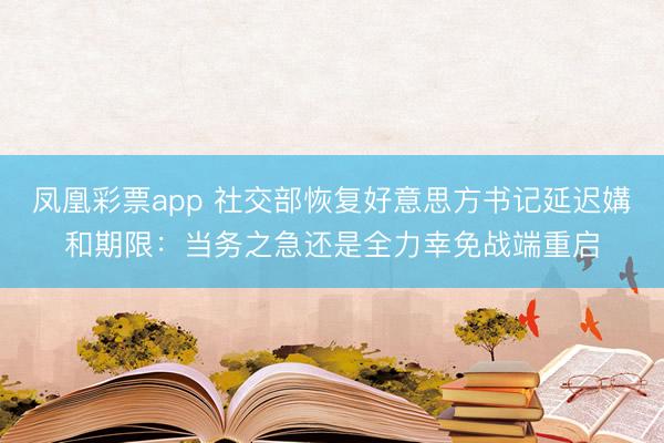 凤凰彩票app 社交部恢复好意思方书记延迟媾和期限：当务之急还是全力幸免战端重启