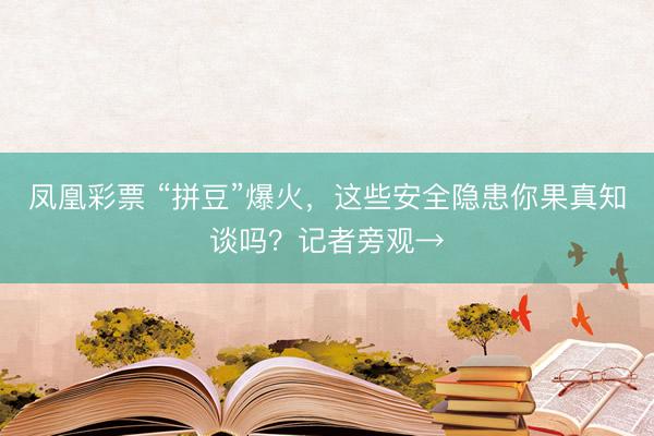 凤凰彩票 “拼豆”爆火，这些安全隐患你果真知谈吗？记者旁观→