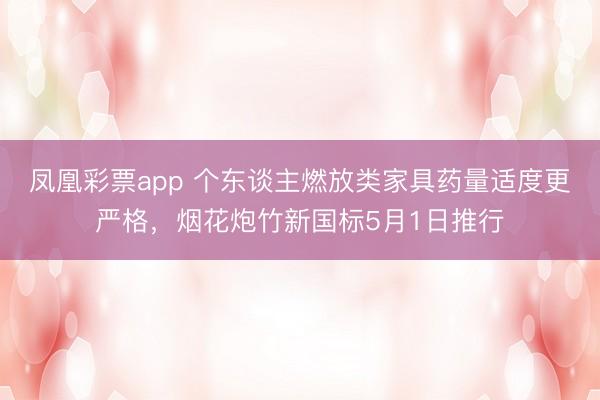 凤凰彩票app 个东谈主燃放类家具药量适度更严格，烟花炮竹新国标5月1日推行
