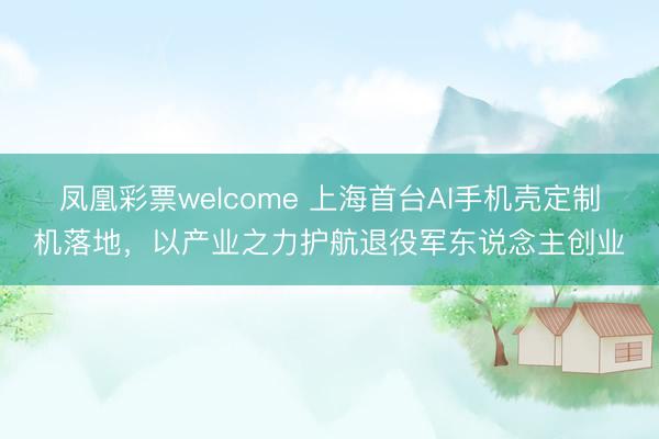 凤凰彩票welcome 上海首台AI手机壳定制机落地，以产业之力护航退役军东说念主创业