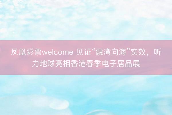 凤凰彩票welcome 见证“融湾向海”实效，听力地球亮相香港春季电子居品展
