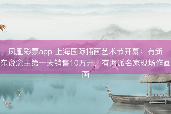 凤凰彩票app 上海国际插画艺术节开幕：有新东说念主第一天销售10万元，有海派名家现场作画