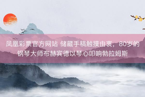 凤凰彩票官方网站 储藏手稿触摸由衷，80岁的钢琴大师布赫宾德以琴心叩响勃拉姆斯