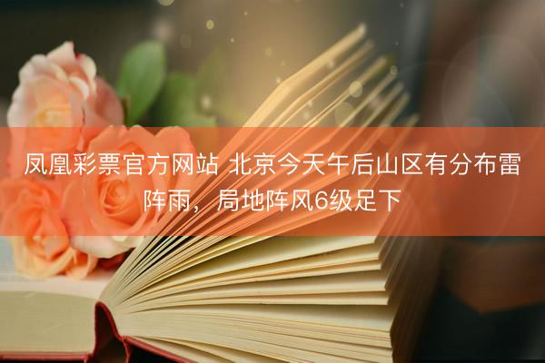 凤凰彩票官方网站 北京今天午后山区有分布雷阵雨，局地阵风6级足下