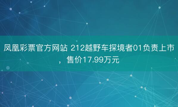 凤凰彩票官方网站 212越野车探境者01负责上市，售价17.99万元