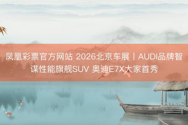 凤凰彩票官方网站 2026北京车展丨AUDI品牌智谋性能旗舰SUV 奥迪E7X大家首秀