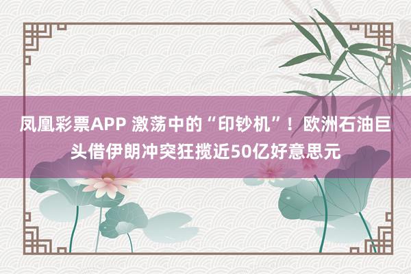 凤凰彩票APP 激荡中的“印钞机”!欧洲石油巨头借伊朗冲突狂揽近50亿好意思元