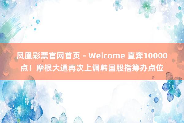 凤凰彩票官网首页 - Welcome 直奔10000点！摩根大通再次上调韩国股指筹办点位