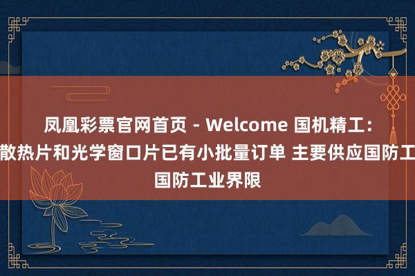 凤凰彩票官网首页 - Welcome 国机精工：金刚石散热片和光学窗口片已有小批量订单 主要供应国防工业界限