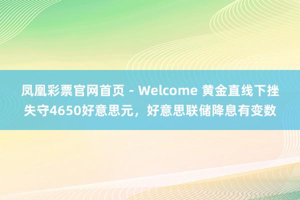 凤凰彩票官网首页 - Welcome 黄金直线下挫失守4650好意思元，好意思联储降息有变数