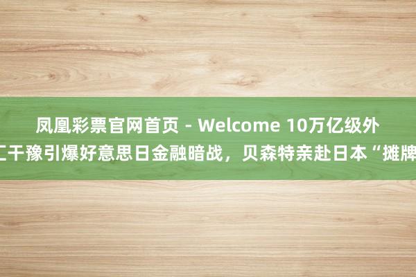 凤凰彩票官网首页 - Welcome 10万亿级外汇干豫引爆好意思日金融暗战,贝森特亲赴日本“摊牌”