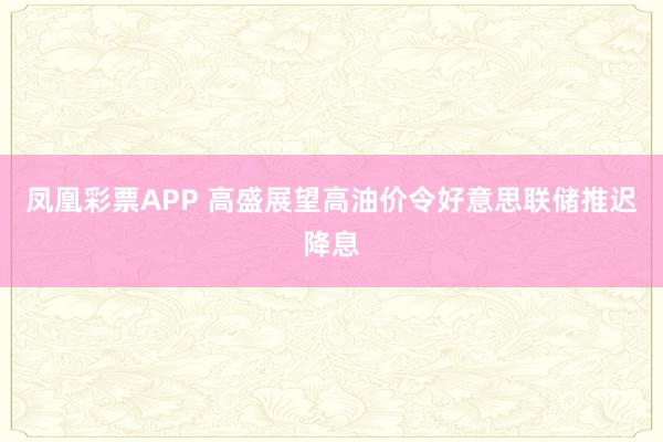 凤凰彩票APP 高盛展望高油价令好意思联储推迟降息