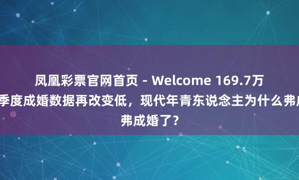 凤凰彩票官网首页 - Welcome 169.7万对！一季度成婚数据再改变低，现代年青东说念主为什么弗成婚了？