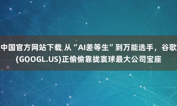 中国官方网站下载 从“AI差等生”到万能选手,谷歌(GOOGL.US)正偷偷靠拢寰球最大公司宝座