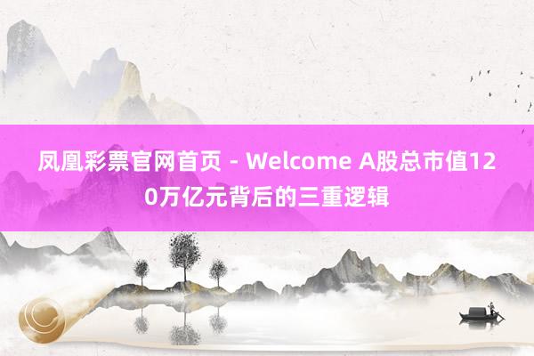 凤凰彩票官网首页 - Welcome A股总市值120万亿元背后的三重逻辑