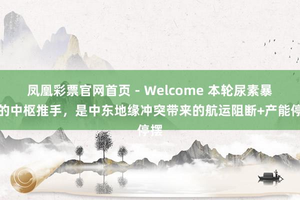 凤凰彩票官网首页 - Welcome 本轮尿素暴涨的中枢推手，是中东地缘冲突带来的航运阻断+产能停摆