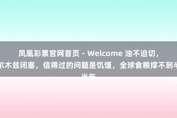 凤凰彩票官网首页 - Welcome 油不迫切，霍尔木兹闭塞，信得过的问题是饥馑，全球食粮撑不到半年
