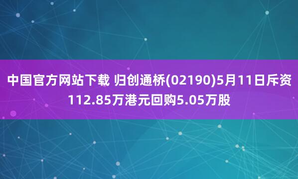 中国官方网站下载 归创通桥(02190)5月11日斥资112.85万港元回购5.05万股