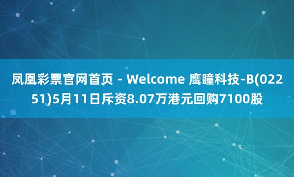 凤凰彩票官网首页 - Welcome 鹰瞳科技-B(02251)5月11日斥资8.07万港元回购7100股