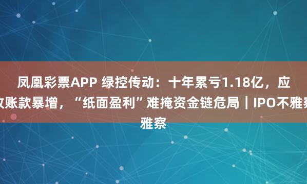 凤凰彩票APP 绿控传动：十年累亏1.18亿，应收账款暴增，“纸面盈利”难掩资金链危局｜IPO不雅察