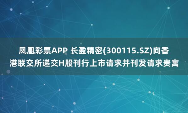 凤凰彩票APP 长盈精密(300115.SZ)向香港联交所递交H股刊行上市请求并刊发请求贵寓