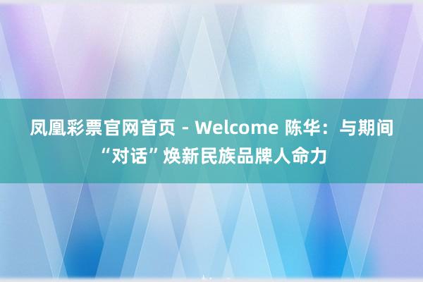 凤凰彩票官网首页 - Welcome 陈华：与期间“对话”焕新民族品牌人命力