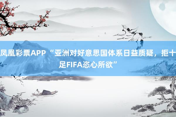 凤凰彩票APP “亚洲对好意思国体系日益质疑，拒十足FIFA恣心所欲”