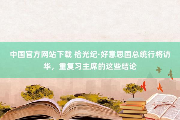 中国官方网站下载 拾光纪·好意思国总统行将访华，重复习主席的这些结论