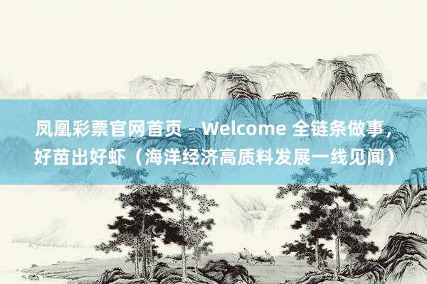 凤凰彩票官网首页 - Welcome 全链条做事，好苗出好虾（海洋经济高质料发展一线见闻）