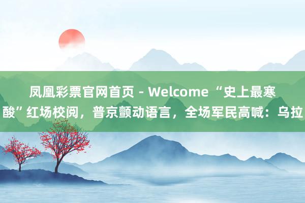 凤凰彩票官网首页 - Welcome “史上最寒酸”红场校阅，普京颤动语言，全场军民高喊：乌拉
