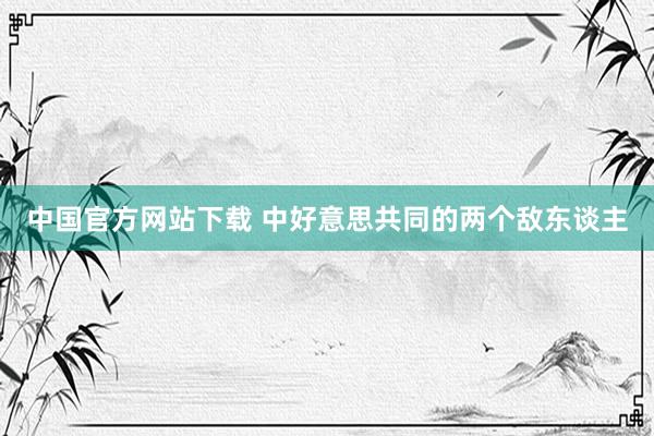 中国官方网站下载 中好意思共同的两个敌东谈主