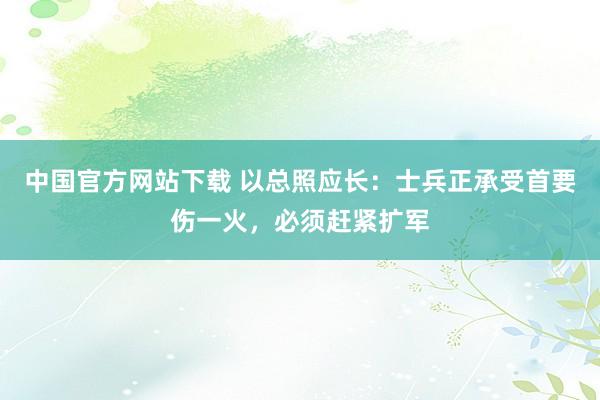 中国官方网站下载 以总照应长:士兵正承受首要伤一火,必须赶紧扩军