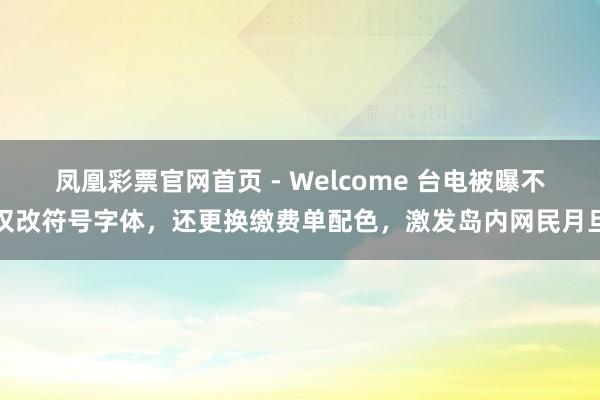 凤凰彩票官网首页 - Welcome 台电被曝不仅改符号字体，还更换缴费单配色，激发岛内网民月旦