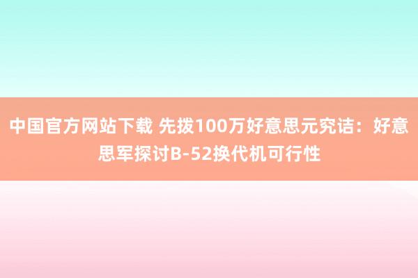 中国官方网站下载 先拨100万好意思元究诘：好意思军探讨B-52换代机可行性