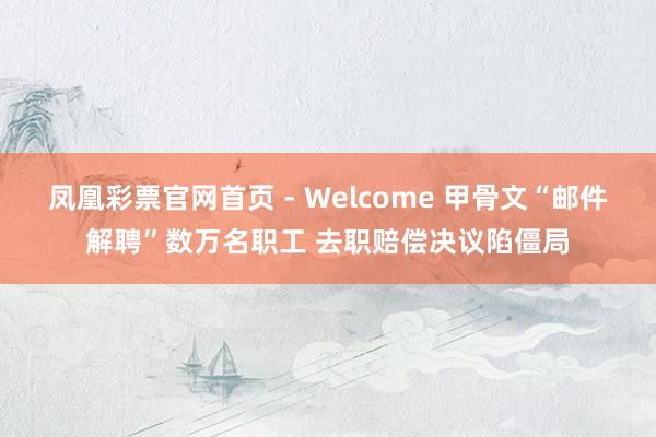 凤凰彩票官网首页 - Welcome 甲骨文“邮件解聘”数万名职工 去职赔偿决议陷僵局