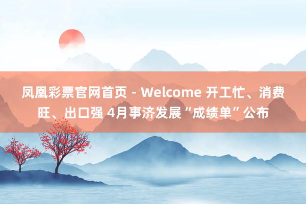 凤凰彩票官网首页 - Welcome 开工忙、消费旺、出口强 4月事济发展“成绩单”公布