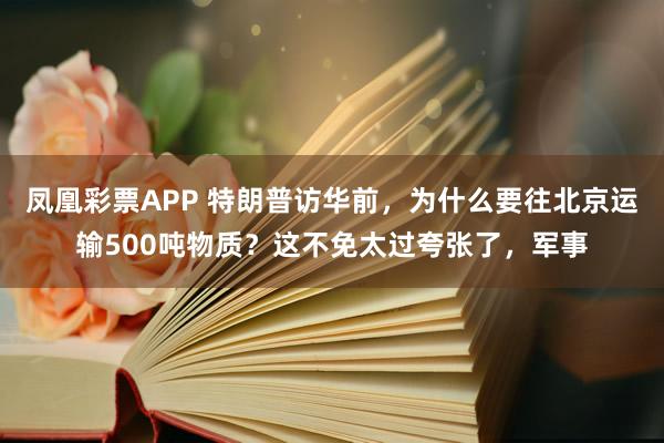 凤凰彩票APP 特朗普访华前，为什么要往北京运输500吨物质？这不免太过夸张了，军事